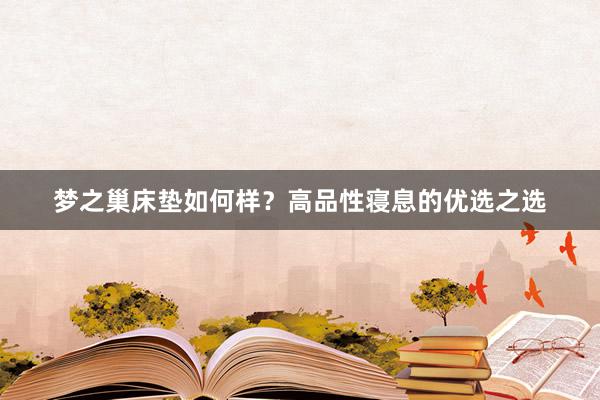 梦之巢床垫如何样？高品性寝息的优选之选
