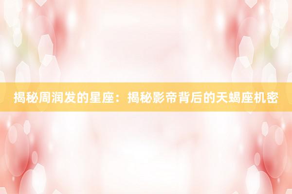 揭秘周润发的星座：揭秘影帝背后的天蝎座机密