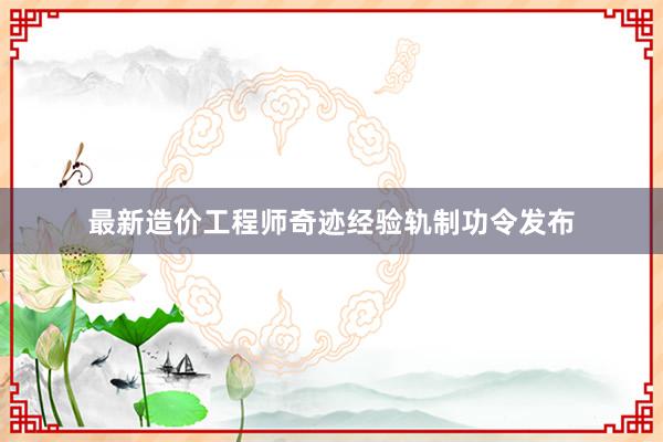 最新造价工程师奇迹经验轨制功令发布