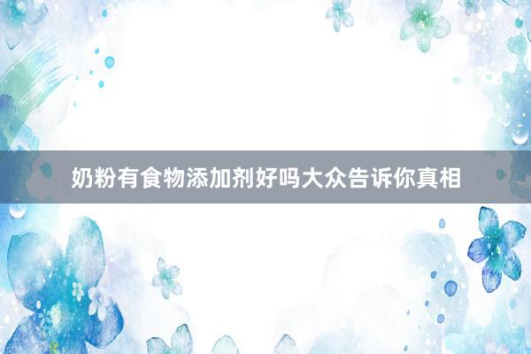 奶粉有食物添加剂好吗大众告诉你真相