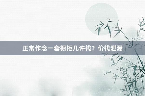 正常作念一套橱柜几许钱？价钱泄漏